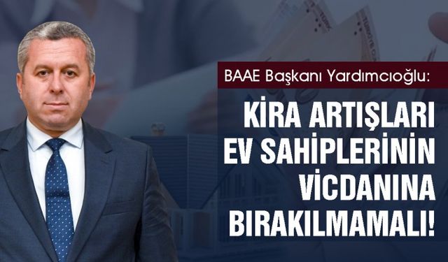 BAAE Başkanı Yardımcıoğlu: Kira artışları ev sahiplerinin vicdanına bırakılmamalı!