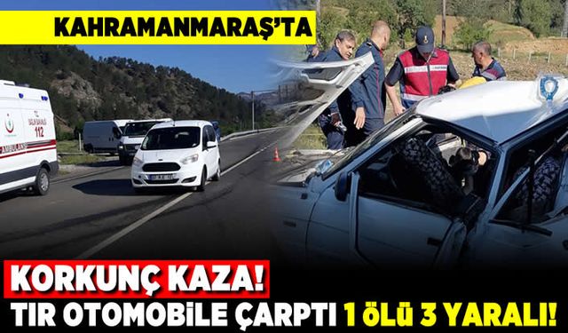 Kahramanmaraş'ta Korkunç kaza! Tır otomobil çarptı 1 ölü 3 yaralı!