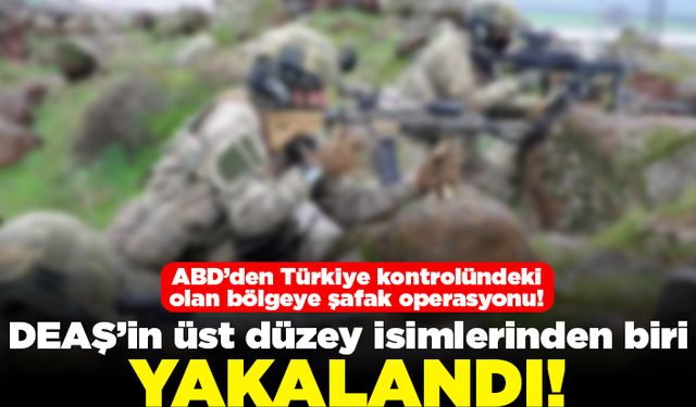 ABD'den Türkiye'nin kontrolündeki olan bölgeye şafak operasyonu: DEAŞ'in üst düzey isimlerinden biri yakalandı