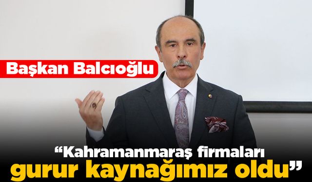 Başkan Balcıoğlu, “Kahramanmaraş firmaları gurur kaynağımız oldu”