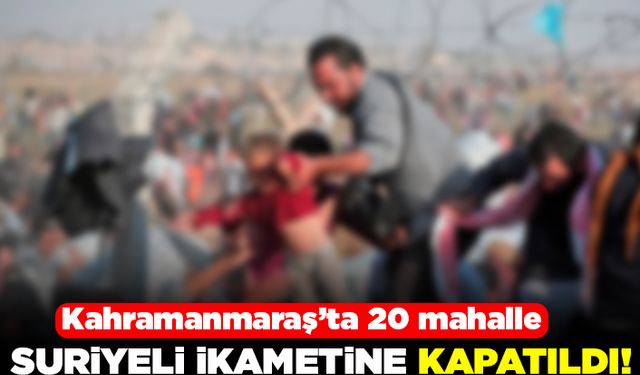 Kahramanmaraş'ta 20 mahalle suriyeli ikametine kapatıldı!