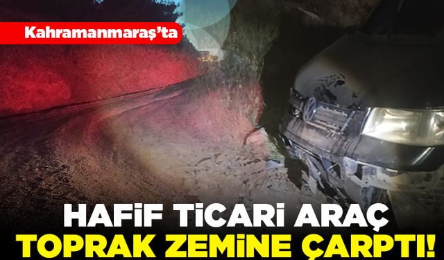 Kahramanmaraş'ta hafif ticari araç toprak zemine çarptı!