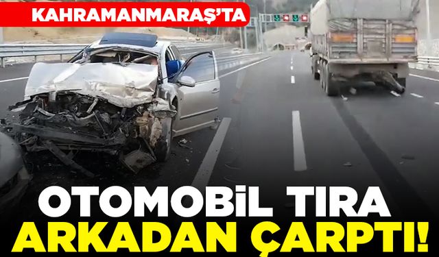 Kahramanmaraş'ta Otomobil tıra arkadan çarptı!