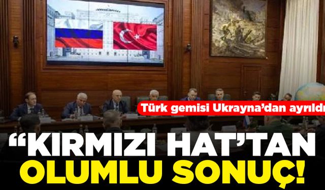 Türk gemisi Ukrayna'dan ayrıldı! "Kırmızı hat'tan olumlu sonuç!