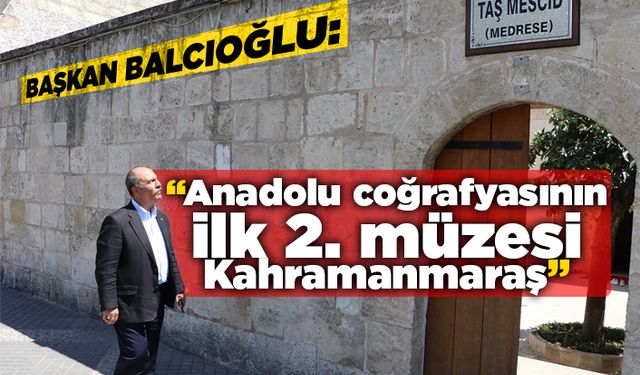 Başkan Balcıoğlu: “Anadolu coğrafyasının ilk 2. müzesi Kahramanmaraş”