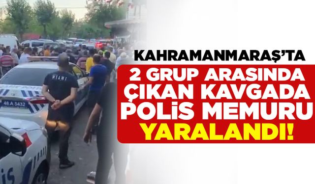 Kahramanmaraş'ta 2 grup arasında çıkan kavgada polis memuru yaralandı!