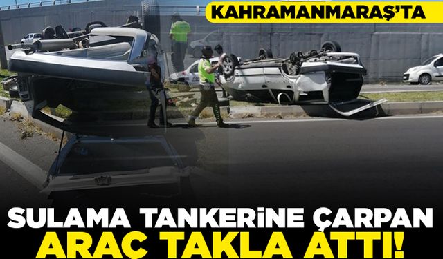 Kahramanmaraş'ta sulama tankerine çarpan araç takla attı!