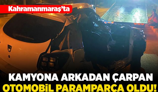 Kahramanmaraş'ta kamyona arkadan çarpan otomobil paramparça oldu!