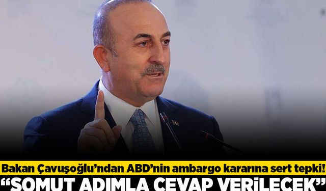 Bakan Çavuşoğlu'ndan ABD'nin ambargo kararına sert tepki! "Somut adımla cevap verilecek"