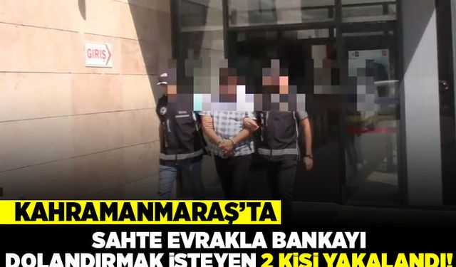 Kahramanmaraş7ta sahte evrakla bankayı dolandırmak isteyen 2 kişi yakalandı!