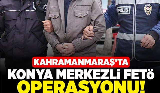 Kahramanmaraş'ta Konya Merkezli FETÖ operasyonu!