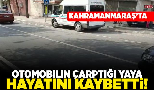 Kahramanmaraş'ta otomobil çarptığı yaya hayatını kaybetti!