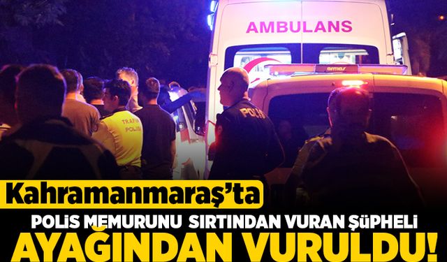 Kahramanmaraş'ta polis memurunu sırtından vuran şüpheli ayağından vuruldu!
