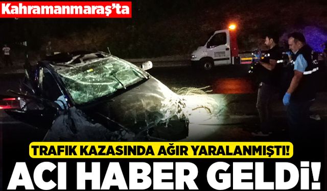 Kahramanmaraş'ta trafik kazasında ağır yaralanmıştı! Acı haber geldi!