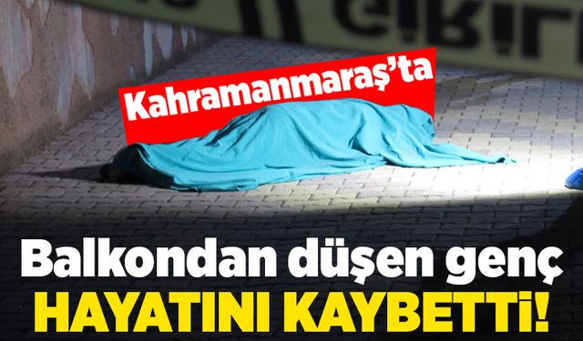 Kahramanmaraş'ta balkondan düşen genç hayatını kaybetti!