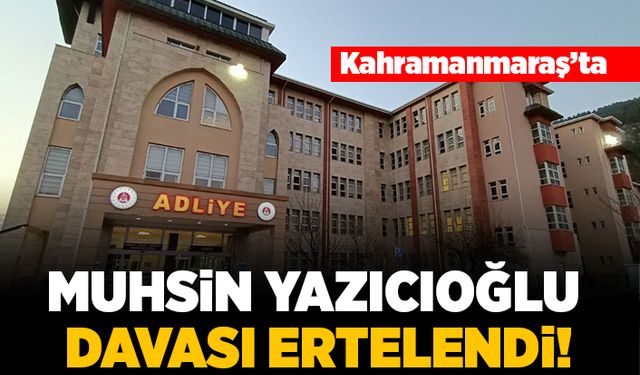 Kahramanmaraş'ta Muhsin Yazıcıoğlu davası ertelendi!