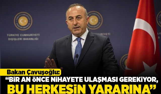 Bakan Çavuşoğlu: "Bir an önce nihayete ulaşması gerekiyor, bu herkesin yararına"