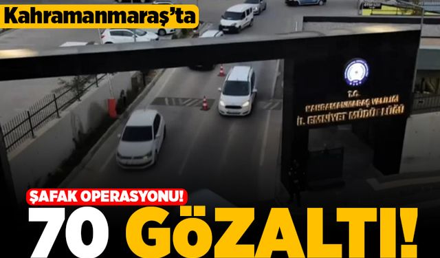 Kahramanmaraş'ta şafak operasyonu! 70 gözaltı!