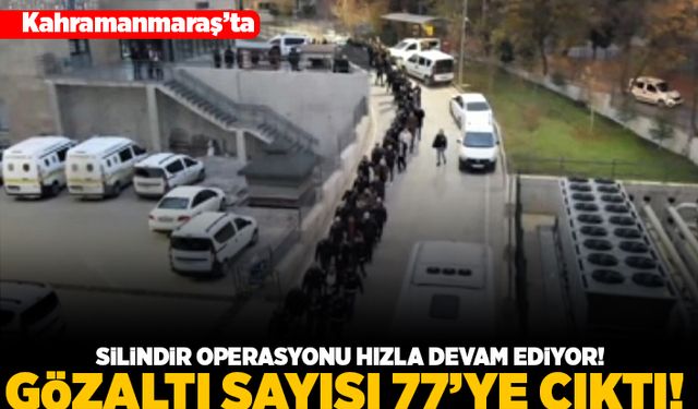 Kahramanmaraş'ta silindir operasyonu hızla devam ediyor! Gözaltı sayısı 77'ye çıktı!