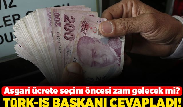 Asgari ücrete seçim öncesi zam gelecek mi? Türk- İş başkanı cevapladı!