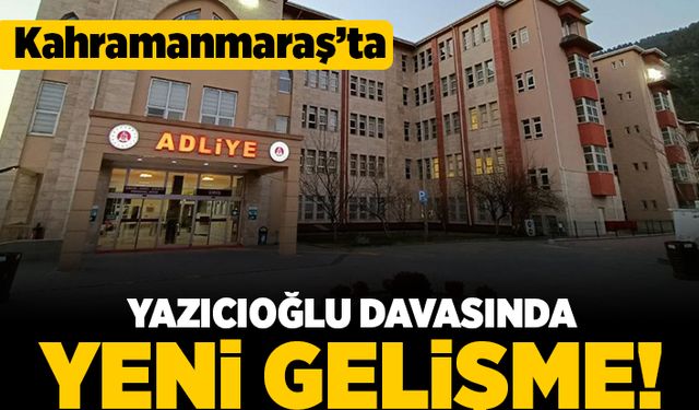 Kahramanmaraş'ta yazıcıoğlu davasında yeni gelişme!