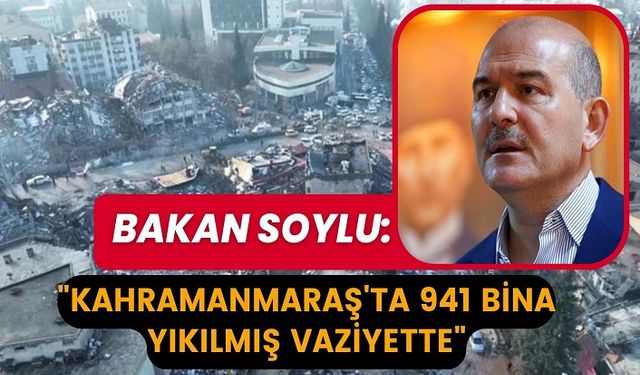 İçişleri Bakanı Soylu: Kahramanmaraş’ta 941 bina yıkılmış vaziyette