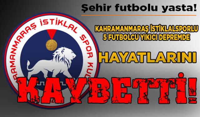 Kahramanmaraş İstiklalspor’un 5 futbolcusu depremde hayatını kaybetti