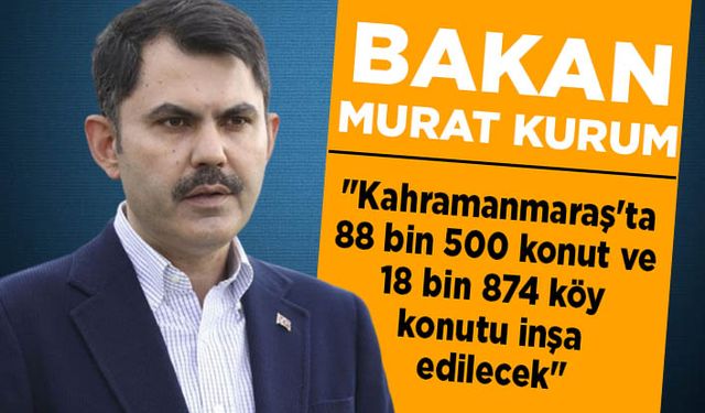 Bakan Kurum: “Kahramanmaraş'ta 88 bin 500 konut ve 18 bin 874 köy konutu inşa edilecek"