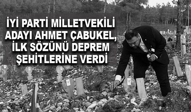 İYİ Parti Milletvekili Adayı Ahmet Çabukel, ilk sözünü deprem şehitlerine verdi