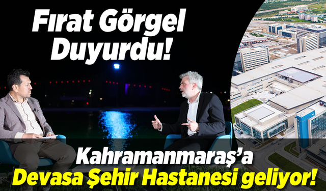 Fırat Görgel duyurdu! Kahramanmaraş'a Devasa Şehir Hastanesi geliyor!