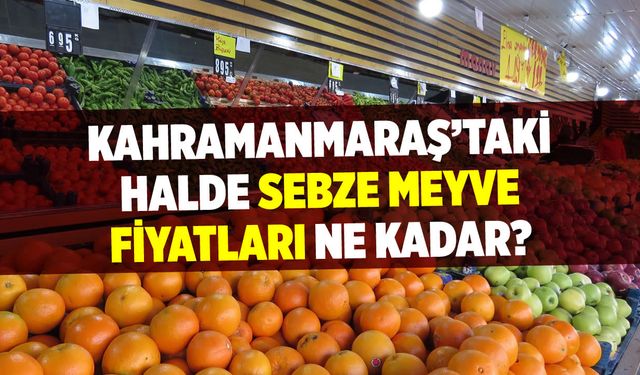 Kahramanmaraş'taki halde sebze meyve fiyatları ne kadar?
