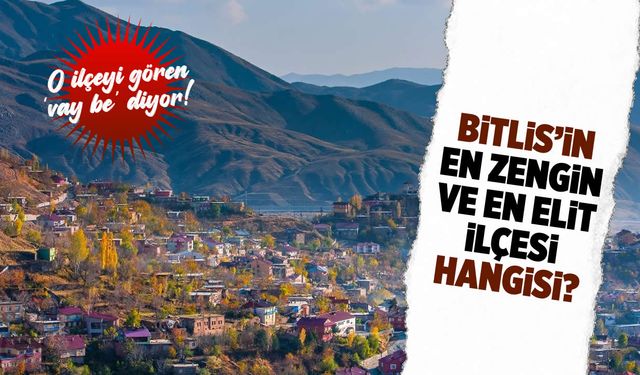 O ilçeyi gören 'vay be' diyor! İşte Bitlis'in en zengin ve en elit ilçesi