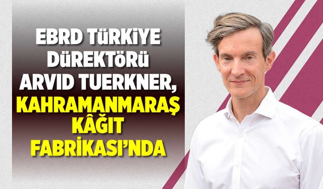 EBRD Türkiye Direktörü Tuerkner, Kahramanmaraş Kâğıt Fabrikası’nda
