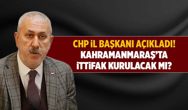 CHP il başkanı açıkladı! Kahramanmaraş'ta ittifak kurulacak mı?