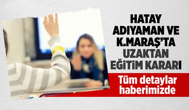 Kahramanmaraş, Hatay ve Adıyaman'da uzaktan eğitim kararı alındı: İşte detaylar