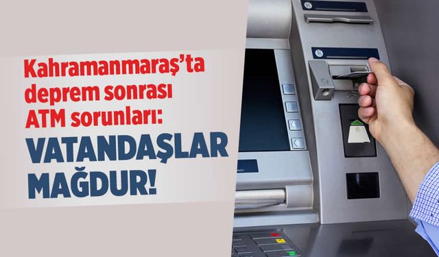 Kahramanmaraş'ta deprem sonrası ATM sorunları: Vatandaşlar mağdur