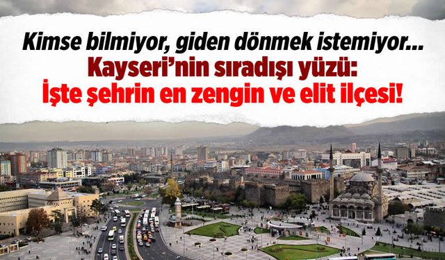Kayseri'nin sıradışı yüzü: İşte Kayseri'nin en zengin ve elit ilçesi