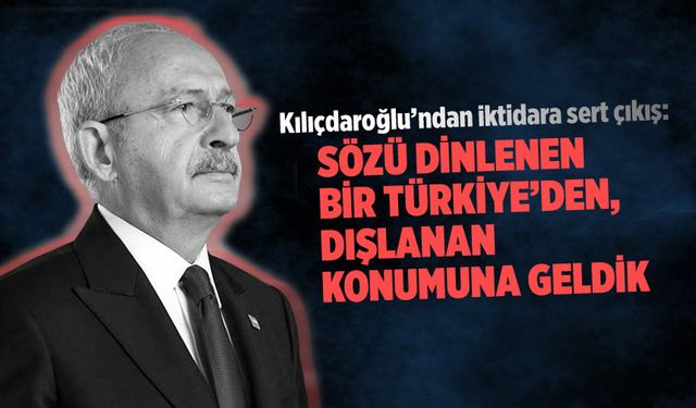 Kılıçdaroğlu'ndan iktidara sert çıkış: Sözü dinlenen bir Türkiye'den, dışlanan konumuna geldik