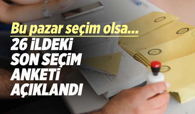 Siyasi arenada heyecan yaratan 26 ilin son seçim anketi ortaya çıktı
