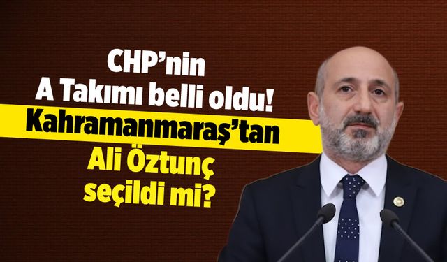 CHP'nin A Takımı belli oldu! Kahramanmaraş'tan Ali Öztunç seçildi mi?