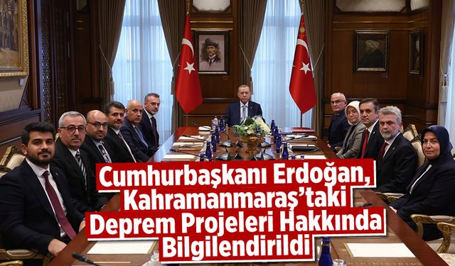 Cumhurbaşkanı Erdoğan, Kahramanmaraş'taki Deprem Projeleri Hakkında Bilgilendirildi