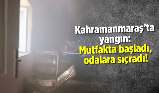 Kahramanmaraş'ta yangın: Mutfakta başladı, odalara sıçradı!