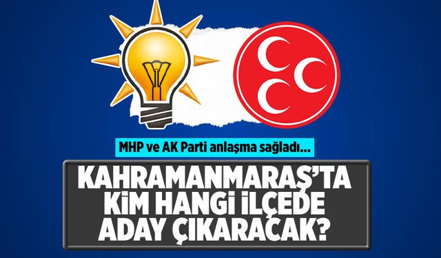 MHP ve AK Parti anlaşma sağladı... Kahramanmaraş'ta kim hangi ilçede aday çıkaracak?