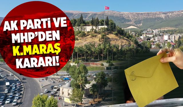 AK Parti ve MHP'den Kahramanmaraş kararı