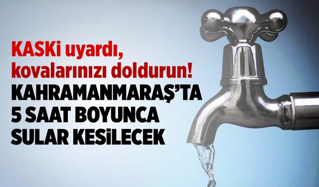 KASKİ uyardı kovalarınızı doldurun 'Kahramanmaraş'ta 5 saat boyunca sular kesilecek'