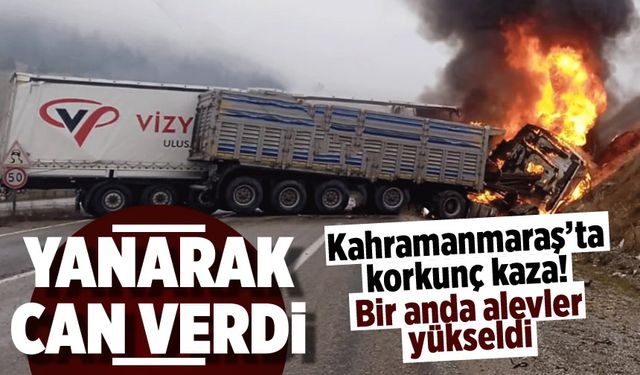 Kahramanmaraş'ta tır kazası: Şoför yanan araçta can verdi