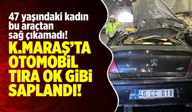 Kahramanmaraş'ta otomobil tıra ok gibi saplandı: 47 yaşındaki kadın araçtan sağ çıkamadı