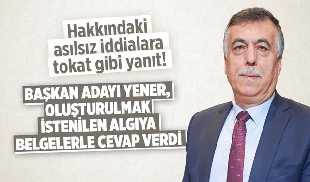Başkan Adayı Yener, oluşturulmak istenilen algıya belgelerle cevap verdi