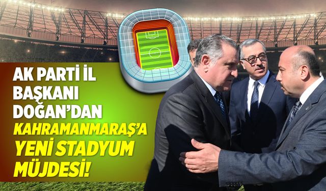 AK Parti İl Başkanı açıkladı: Kahramanmaraş'a UEFA Standartlarında Stadyum Yapılıyor
