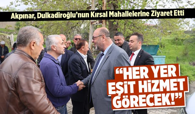 Akpınar, Dulkadiroğlu'nun Kırsal Mahallelerine Ziyaret Etti: "Her Yer Eşit Hizmet Görecek!"